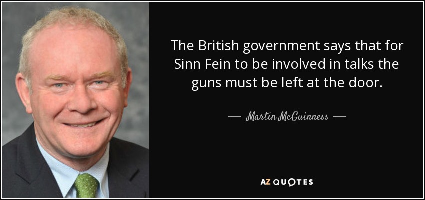 The British government says that for Sinn Fein to be involved in talks the guns must be left at the door. - Martin McGuinness