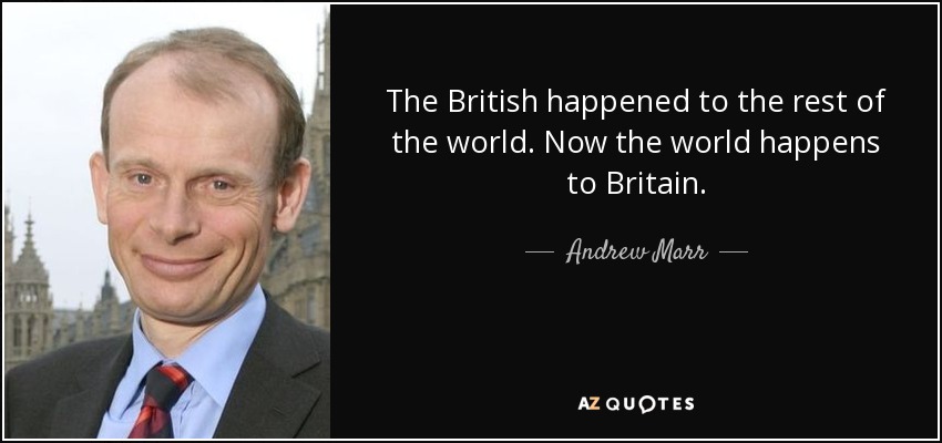 The British happened to the rest of the world. Now the world happens to Britain. - Andrew Marr