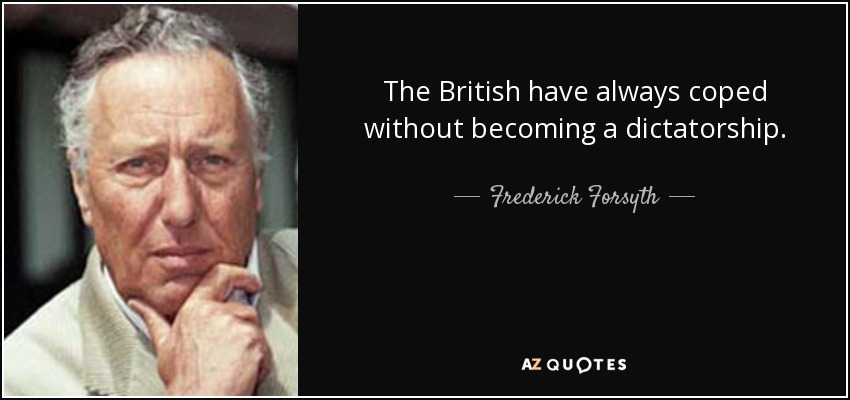 The British have always coped without becoming a dictatorship. - Frederick Forsyth