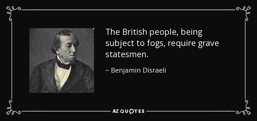 The British people, being subject to fogs, require grave statesmen. - Benjamin Disraeli