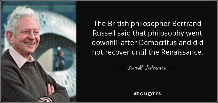 The British philosopher Bertrand Russell said that philosophy went downhill after Democritus and did not recover until the Renaissance. - Leon M. Lederman