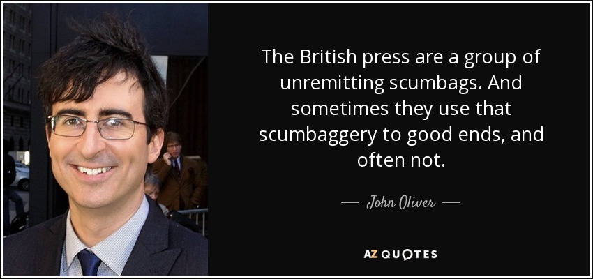 The British press are a group of unremitting scumbags. And sometimes they use that scumbaggery to good ends, and often not. - John Oliver