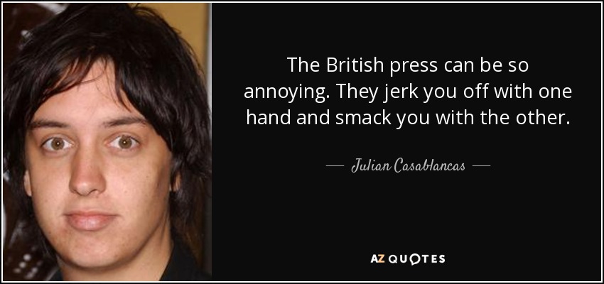 The British press can be so annoying. They jerk you off with one hand and smack you with the other. - Julian Casablancas