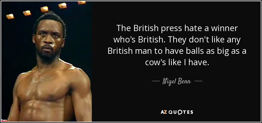 The British press hate a winner who's British. They don't like any British man to have balls as big as a cow's like I have. - Nigel Benn