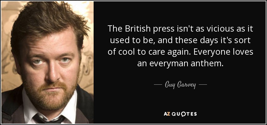 The British press isn't as vicious as it used to be, and these days it's sort of cool to care again. Everyone loves an everyman anthem. - Guy Garvey