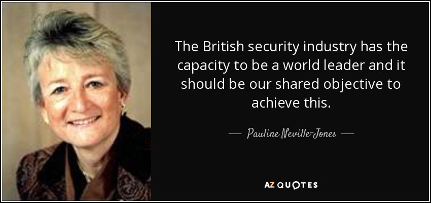 The British security industry has the capacity to be a world leader and it should be our shared objective to achieve this. - Pauline Neville-Jones, Baroness Neville-Jones