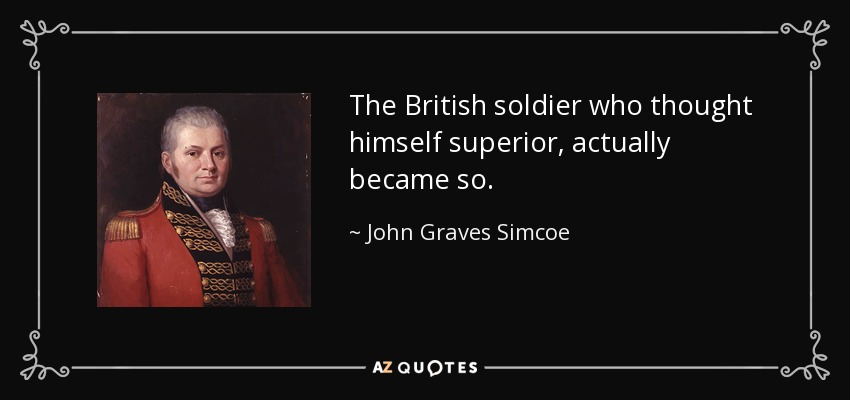 The British soldier who thought himself superior, actually became so. - John Graves Simcoe