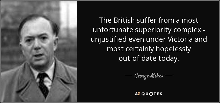 The British suffer from a most unfortunate superiority complex - unjustified even under Victoria and most certainly hopelessly out-of-date today. - George Mikes