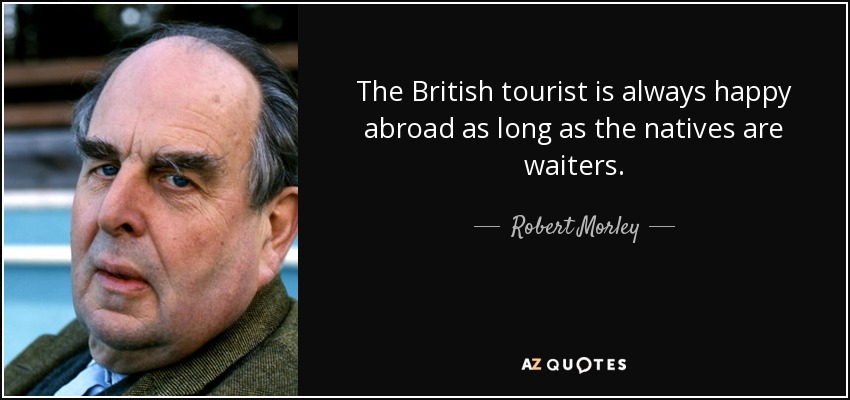The British tourist is always happy abroad as long as the natives are waiters. - Robert Morley