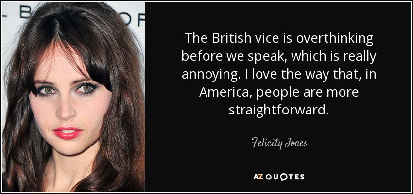 The British vice is overthinking before we speak, which is really annoying. I love the way that, in America, people are more straightforward. - Felicity Jones