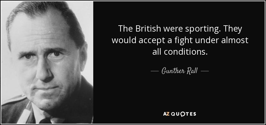 The British were sporting. They would accept a fight under almost all conditions. - Gunther Rall