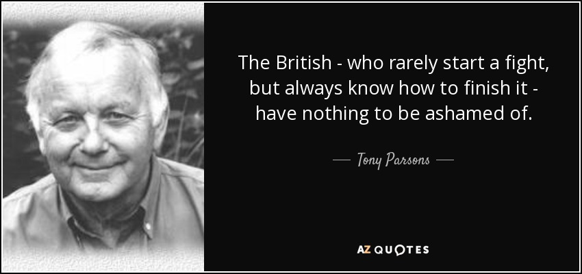 The British - who rarely start a fight, but always know how to finish it - have nothing to be ashamed of. - Tony Parsons