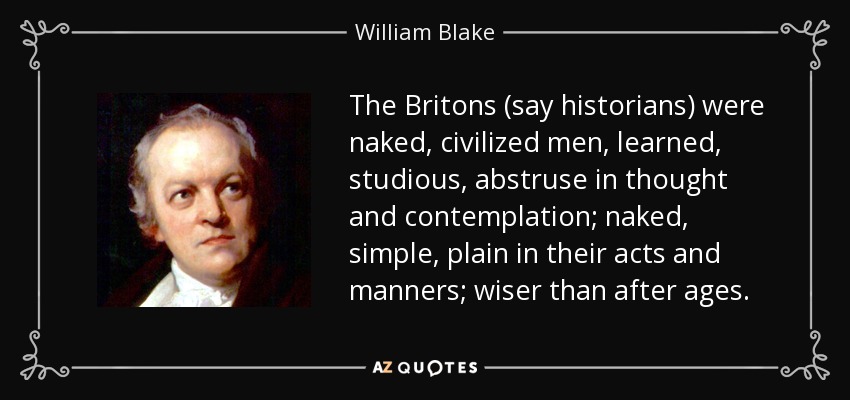 The Britons (say historians) were naked, civilized men, learned, studious, abstruse in thought and contemplation; naked, simple, plain in their acts and manners; wiser than after ages. - William Blake