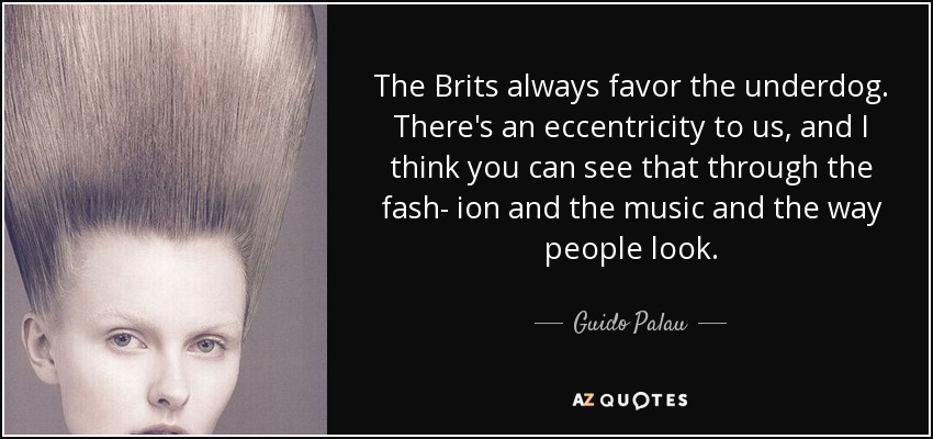The Brits always favor the underdog. There's an eccentricity to us, and I think you can see that through the fash- ion and the music and the way people look. - Guido Palau