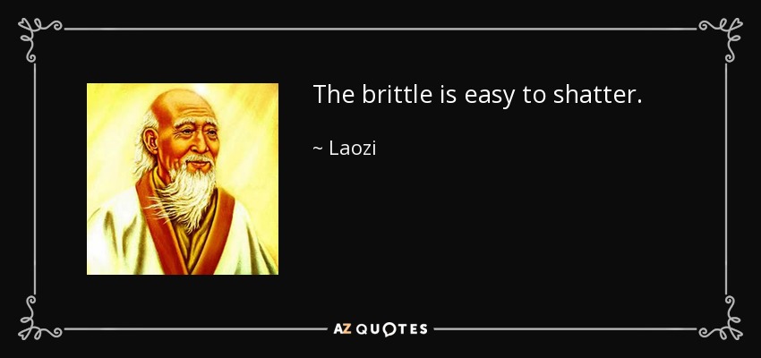The brittle is easy to shatter. - Laozi