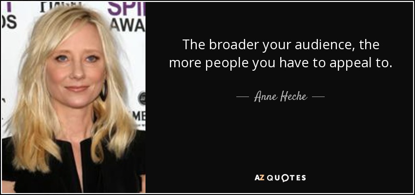 The broader your audience, the more people you have to appeal to. - Anne Heche