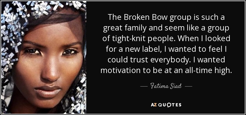 The Broken Bow group is such a great family and seem like a group of tight-knit people. When I looked for a new label, I wanted to feel I could trust everybody. I wanted motivation to be at an all-time high. - Fatima Siad