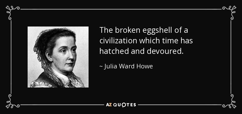 The broken eggshell of a civilization which time has hatched and devoured. - Julia Ward Howe