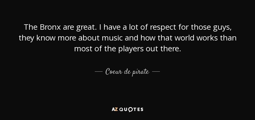 The Bronx are great. I have a lot of respect for those guys, they know more about music and how that world works than most of the players out there. - Coeur de pirate