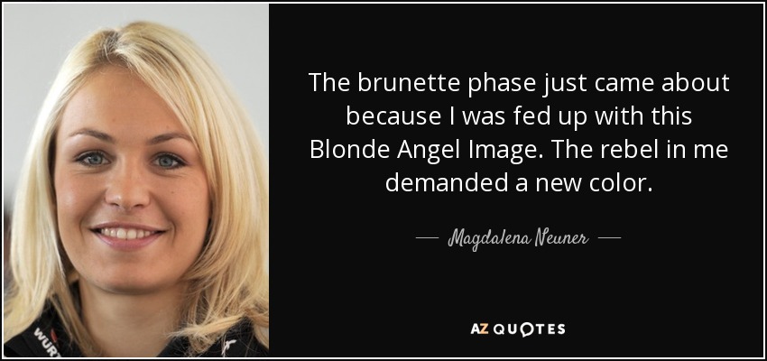 The brunette phase just came about because I was fed up with this Blonde Angel Image. The rebel in me demanded a new color. - Magdalena Neuner