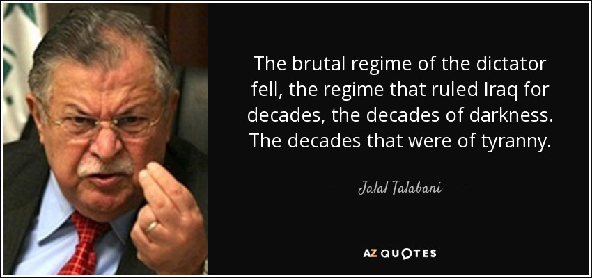 The brutal regime of the dictator fell, the regime that ruled Iraq for decades, the decades of darkness. The decades that were of tyranny. - Jalal Talabani