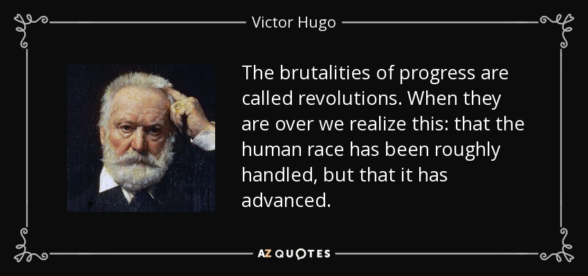 The brutalities of progress are called revolutions. When they are over we realize this: that the human race has been roughly handled, but that it has advanced. - Victor Hugo