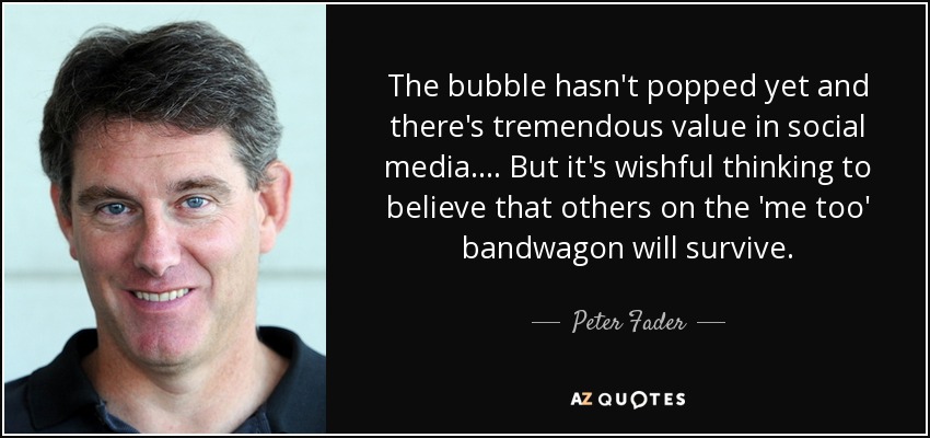 The bubble hasn't popped yet and there's tremendous value in social media. ... But it's wishful thinking to believe that others on the 'me too' bandwagon will survive. - Peter Fader