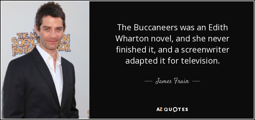 The Buccaneers was an Edith Wharton novel, and she never finished it, and a screenwriter adapted it for television. - James Frain