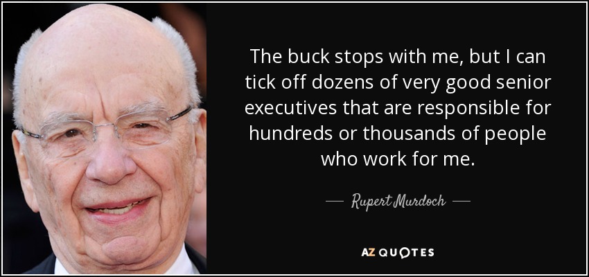 The buck stops with me, but I can tick off dozens of very good senior executives that are responsible for hundreds or thousands of people who work for me. - Rupert Murdoch