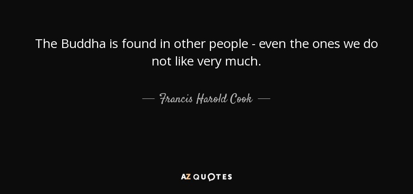 The Buddha is found in other people - even the ones we do not like very much. - Francis Harold Cook