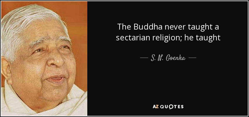 The Buddha never taught a sectarian religion; he taught Dhamma - the way to liberation - which is universal. - S. N. Goenka