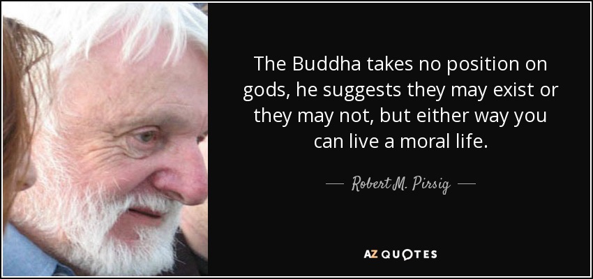 The Buddha takes no position on gods, he suggests they may exist or they may not, but either way you can live a moral life. - Robert M. Pirsig