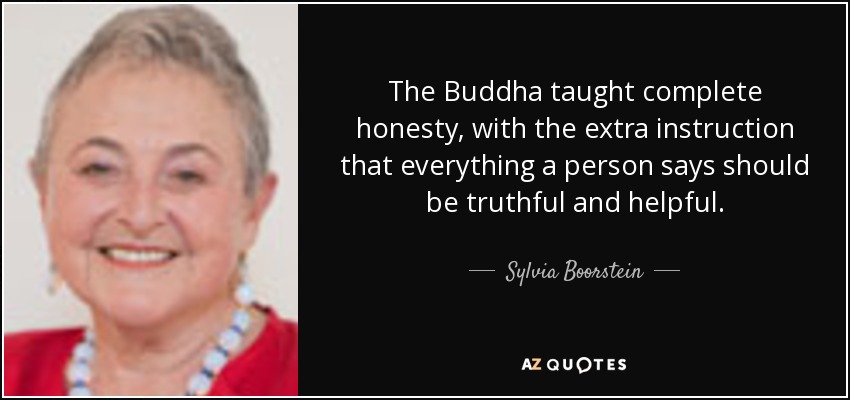 The Buddha taught complete honesty, with the extra instruction that everything a person says should be truthful and helpful. - Sylvia Boorstein