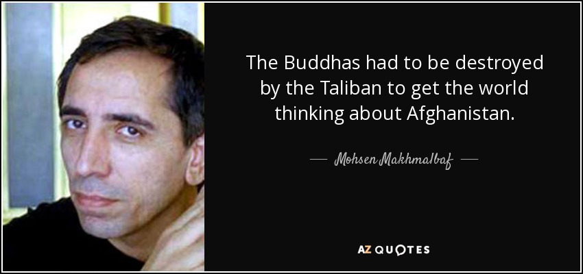 The Buddhas had to be destroyed by the Taliban to get the world thinking about Afghanistan. - Mohsen Makhmalbaf