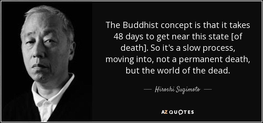 The Buddhist concept is that it takes 48 days to get near this state [of death]. So it's a slow process, moving into, not a permanent death, but the world of the dead. - Hiroshi Sugimoto