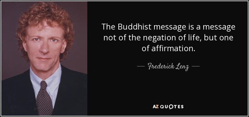 The Buddhist message is a message not of the negation of life, but one of affirmation. - Frederick Lenz