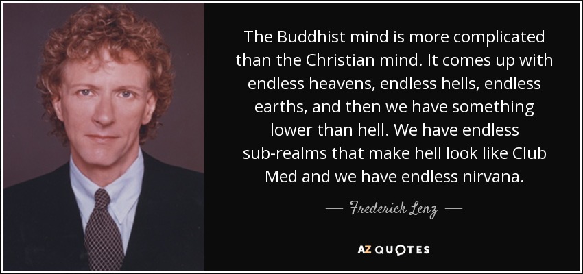 The Buddhist mind is more complicated than the Christian mind. It comes up with endless heavens, endless hells, endless earths, and then we have something lower than hell. We have endless sub-realms that make hell look like Club Med and we have endless nirvana. - Frederick Lenz