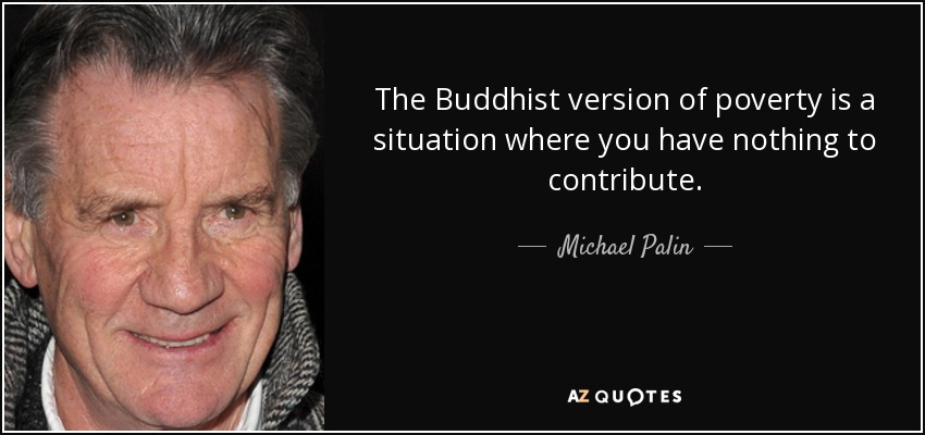 The Buddhist version of poverty is a situation where you have nothing to contribute. - Michael Palin
