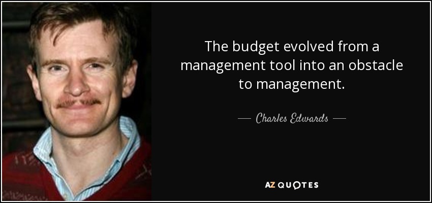 The budget evolved from a management tool into an obstacle to management. - Charles Edwards