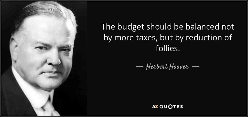 The budget should be balanced not by more taxes, but by reduction of follies. - Herbert Hoover