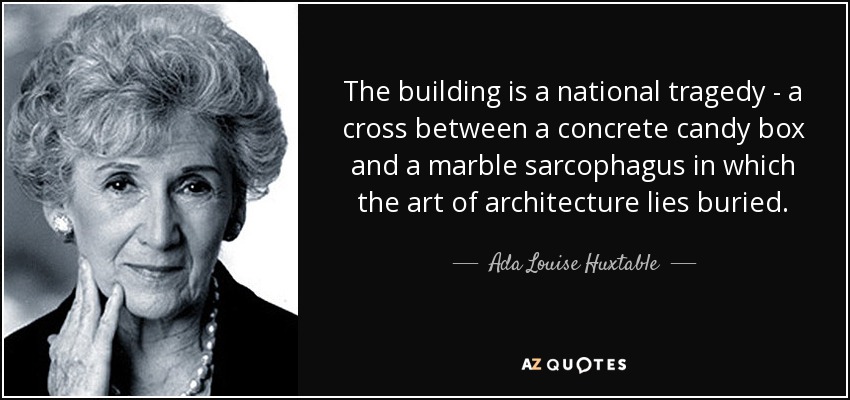 The building is a national tragedy - a cross between a concrete candy box and a marble sarcophagus in which the art of architecture lies buried. - Ada Louise Huxtable