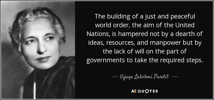 The building of a just and peaceful world order, the aim of the United Nations, is hampered not by a dearth of ideas, resources, and manpower but by the lack of will on the part of governments to take the required steps. - Vijaya Lakshmi Pandit