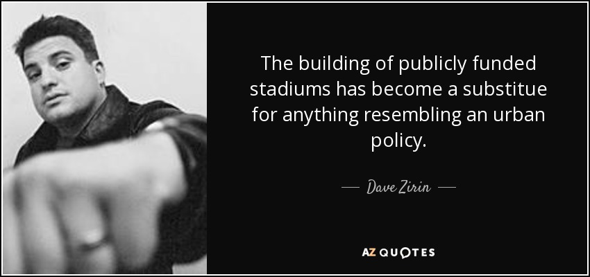 The building of publicly funded stadiums has become a substitue for anything resembling an urban policy. - Dave Zirin