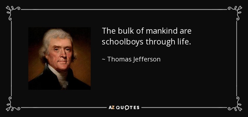 The bulk of mankind are schoolboys through life. - Thomas Jefferson