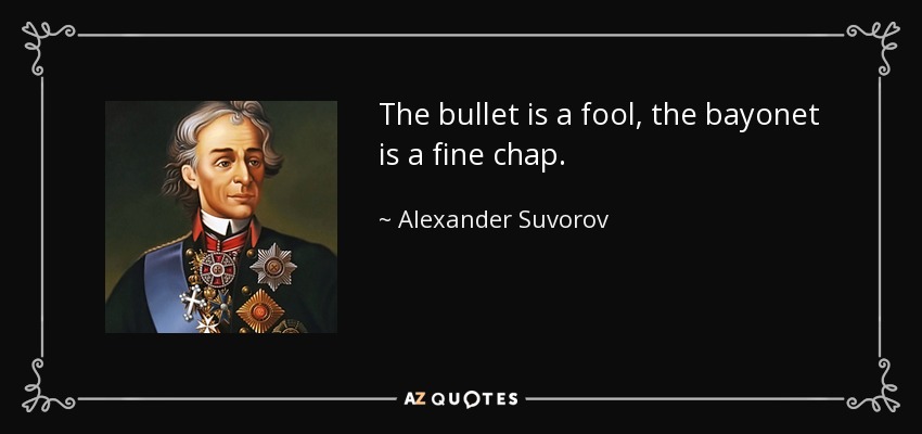 The bullet is a fool, the bayonet is a fine chap. - Alexander Suvorov