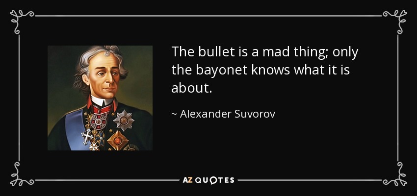 The bullet is a mad thing; only the bayonet knows what it is about. - Alexander Suvorov