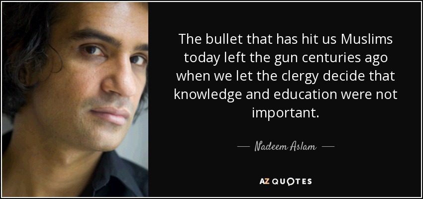 The bullet that has hit us Muslims today left the gun centuries ago when we let the clergy decide that knowledge and education were not important. - Nadeem Aslam