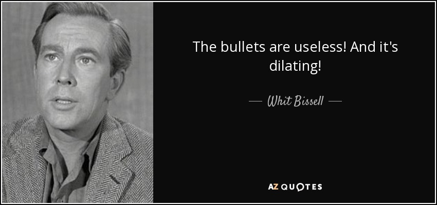 The bullets are useless! And it's dilating! - Whit Bissell