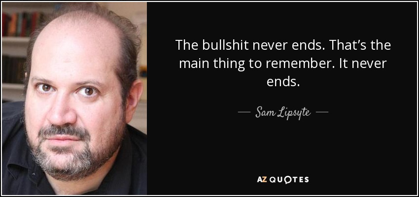 The bullshit never ends. That’s the main thing to remember. It never ends. - Sam Lipsyte