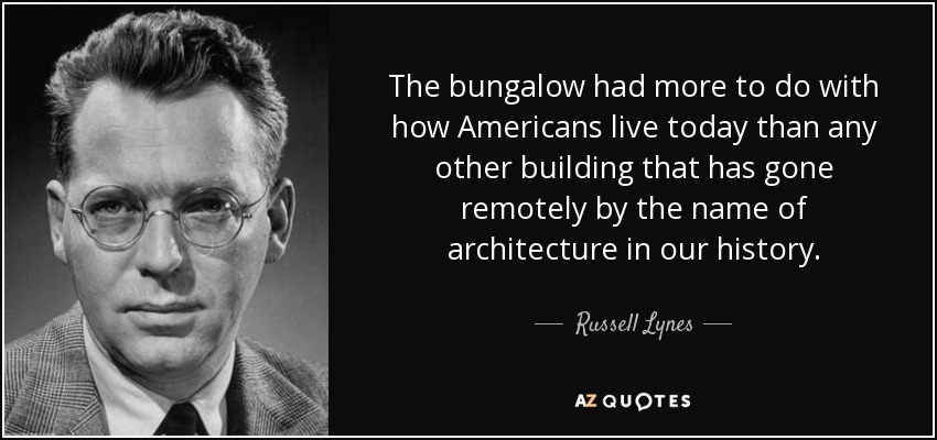 The bungalow had more to do with how Americans live today than any other building that has gone remotely by the name of architecture in our history. - Russell Lynes